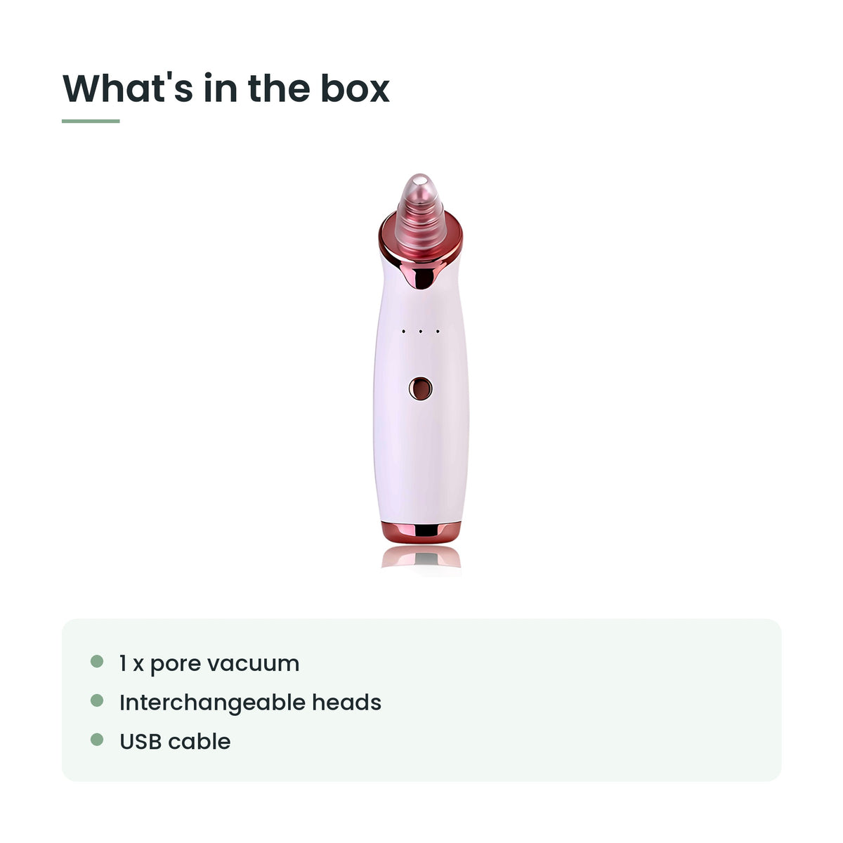 What's in the box: 1 x pore vacuum, interchangeable heads, usb cable