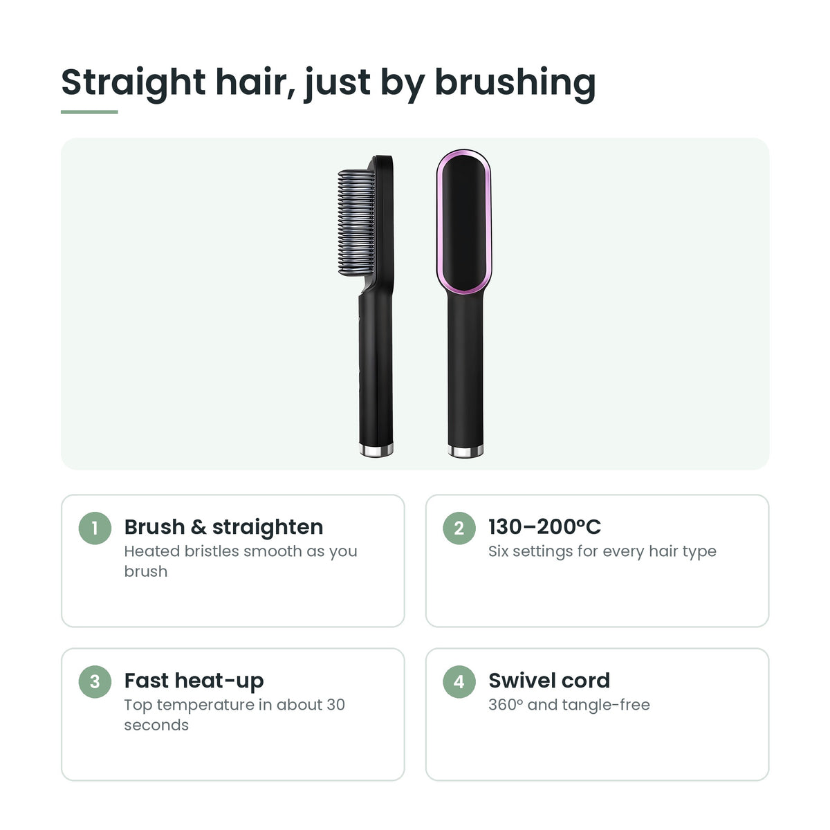 Straightener brush key features: brush and straighten, 6 temperatures, fast heat, swivel cord